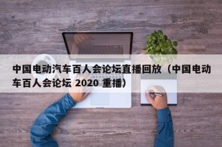 中国电动汽车百人会论坛直播回放（中国电动车百人会论坛 2020 重播）