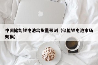 中国储能锂电池出货量预测（储能锂电池市场规模）
