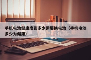 手机电池健康度到多少需要换电池（手机电池多少为健康）