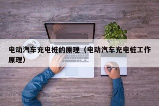 电动汽车充电桩的原理（电动汽车充电桩工作原理）