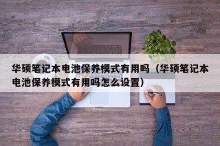 华硕笔记本电池保养模式有用吗（华硕笔记本电池保养模式有用吗怎么设置）