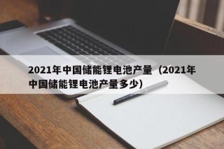 2021年中国储能锂电池产量（2021年中国储能锂电池产量多少）
