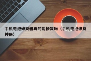 手机电池修复器真的能修复吗（手机电池修复神器）