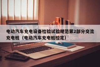 电动汽车充电设备检验试验规范第2部分交流充电桩（电动汽车充电桩检定）