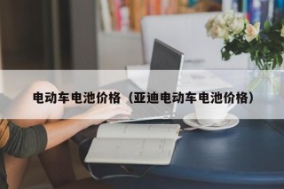 电动车电池价格（亚迪电动车电池价格）