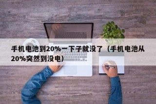 手机电池到20%一下子就没了（手机电池从20%突然到没电）