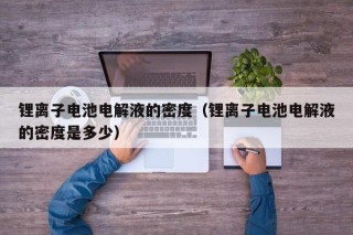 锂离子电池电解液的密度（锂离子电池电解液的密度是多少）