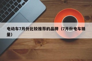 电动车7月份比较推荐的品牌（7月份电车销量）