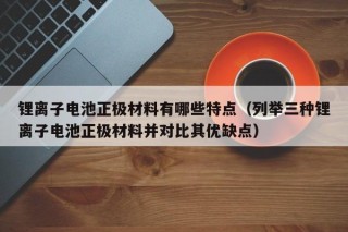 锂离子电池正极材料有哪些特点（列举三种锂离子电池正极材料并对比其优缺点）