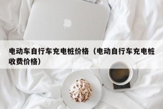 电动车自行车充电桩价格（电动自行车充电桩收费价格）