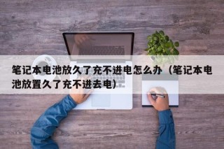 笔记本电池放久了充不进电怎么办（笔记本电池放置久了充不进去电）