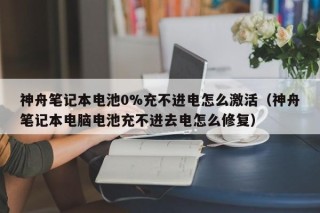 神舟笔记本电池0%充不进电怎么激活（神舟笔记本电脑电池充不进去电怎么修复）