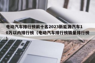 电动汽车排行榜前十名2023新能源汽车10万以内排行榜（电动汽车排行榜销量排行榜）