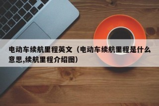 电动车续航里程英文（电动车续航里程是什么意思,续航里程介绍图）