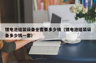 锂电池组装设备全套要多少钱（锂电池组装设备多少钱一套）