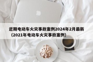 近期电动车火灾事故案例2024年2月最新（2021年电动车火灾事故案例）