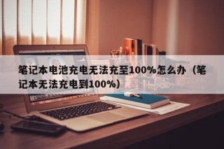 笔记本电池充电无法充至100%怎么办（笔记本无法充电到100%）