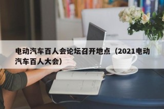 电动汽车百人会论坛召开地点（2021电动汽车百人大会）