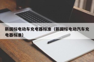 新国标电动车充电器标准（新国标电动汽车充电器标准）