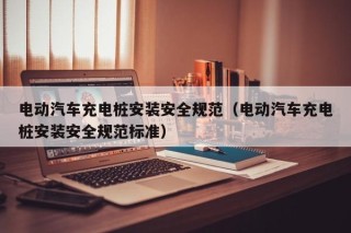 电动汽车充电桩安装安全规范（电动汽车充电桩安装安全规范标准）