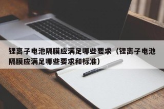 锂离子电池隔膜应满足哪些要求（锂离子电池隔膜应满足哪些要求和标准）