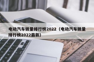 电动汽车销量排行榜2022（电动汽车销量排行榜2022最新）