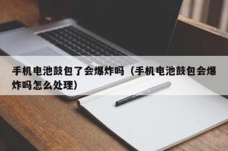 手机电池鼓包了会爆炸吗（手机电池鼓包会爆炸吗怎么处理）