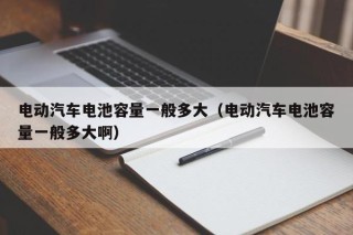电动汽车电池容量一般多大（电动汽车电池容量一般多大啊）