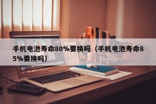 手机电池寿命80%要换吗（手机电池寿命85%要换吗）