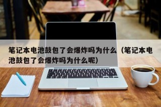笔记本电池鼓包了会爆炸吗为什么（笔记本电池鼓包了会爆炸吗为什么呢）