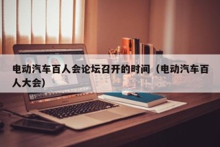 电动汽车百人会论坛召开的时间（电动汽车百人大会）