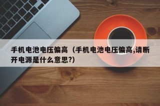 手机电池电压偏高（手机电池电压偏高,请断开电源是什么意思?）
