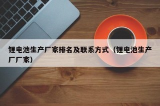锂电池生产厂家排名及联系方式（锂电池生产厂厂家）