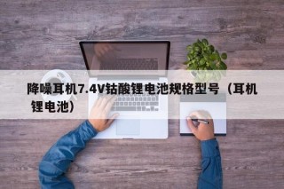 降噪耳机7.4V钴酸锂电池规格型号（耳机 锂电池）