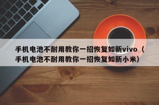 手机电池不耐用教你一招恢复如新vivo（手机电池不耐用教你一招恢复如新小米）