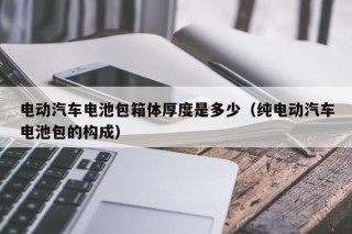 电动汽车电池包箱体厚度是多少（纯电动汽车电池包的构成）