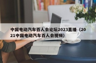 中国电动汽车百人会论坛2023直播（2021中国电动汽车百人会视频）