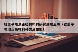 锂离子电池正极材料的研究进展王玲（锂离子电池正极材料种类及性能）