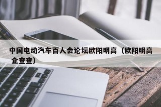 中国电动汽车百人会论坛欧阳明高（欧阳明高 企查查）