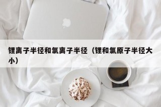 锂离子半径和氯离子半径（锂和氯原子半径大小）