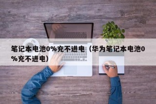 笔记本电池0%充不进电（华为笔记本电池0%充不进电）