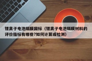 锂离子电池隔膜国标（锂离子电池隔膜材料的评价指标有哪些?如何计算或检测）