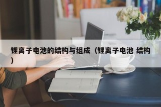 锂离子电池的结构与组成（锂离子电池 结构）