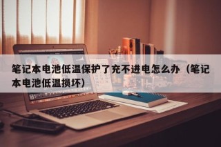 笔记本电池低温保护了充不进电怎么办（笔记本电池低温损坏）