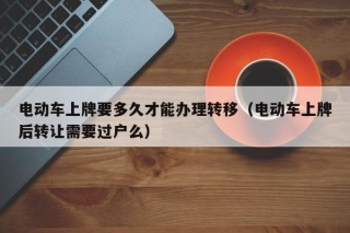 电动车上牌要多久才能办理转移（电动车上牌后转让需要过户么）