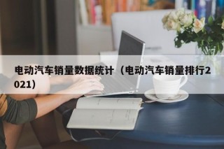 电动汽车销量数据统计（电动汽车销量排行2021）