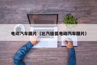 电动汽车图片（北汽极狐电动汽车图片）