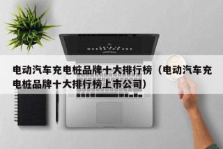 电动汽车充电桩品牌十大排行榜（电动汽车充电桩品牌十大排行榜上市公司）