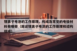 锂离子电池的工作原理、构成及常见的电极材料有哪些（简述锂离子电池的工作原理和结构组成）
