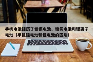 手机电池经历了镍镉电池、镍氢电池和锂离子电池（手机镍电池和锂电池的区别）
